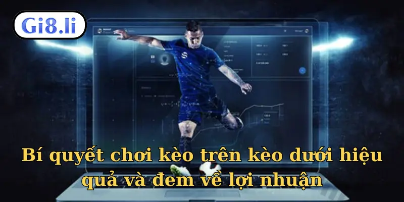 Bí quyết chơi kèo trên kèo dưới hiệu quả và đem về lợi nhuận