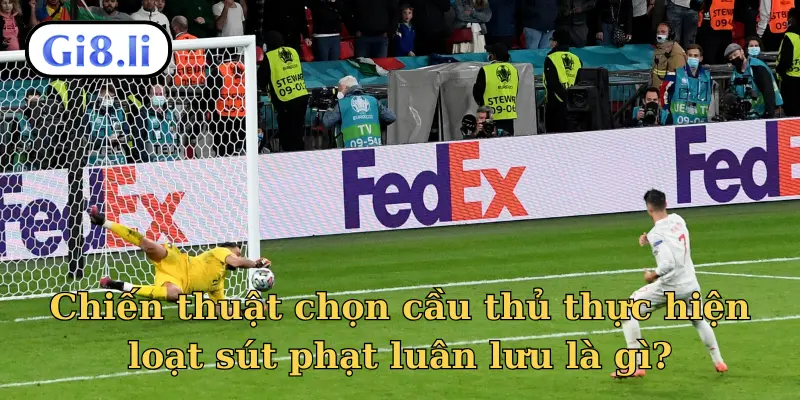 Chiến thuật chọn cầu thủ thực hiện loạt sút phạt luân lưu là gì?