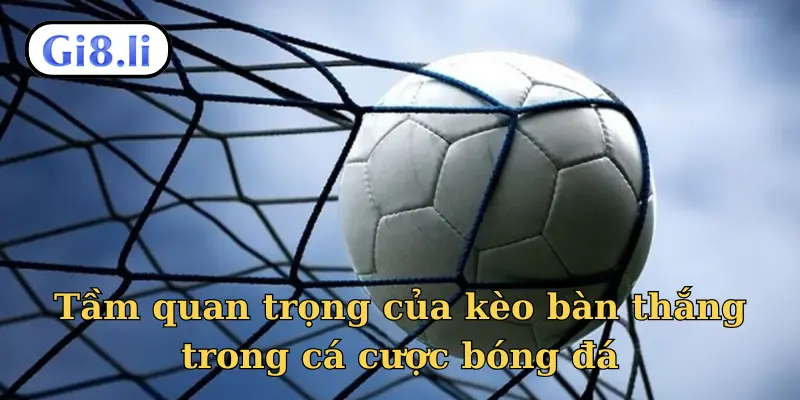 Tầm quan trọng của kèo bàn thắng trong cá cược bóng đá