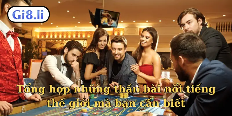 Tổng hợp những thần bài nổi tiếng thế giới mà bạn cần biết